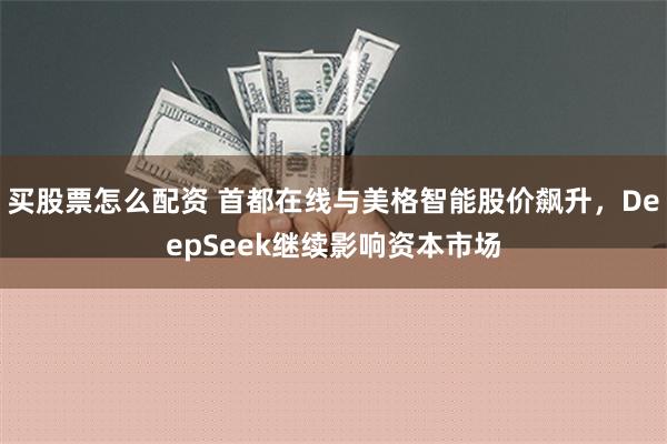 买股票怎么配资 首都在线与美格智能股价飙升，DeepSeek继续影响资本市场