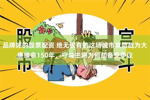 品牌好的股票配资 绝无仅有的这场城市攻防战为大唐续命150年，守城主将为何却备受争议