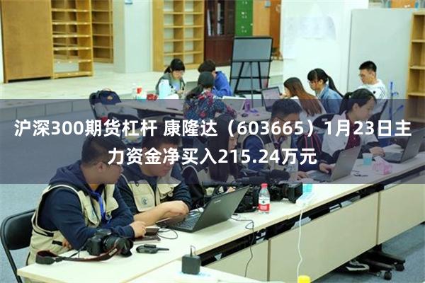 沪深300期货杠杆 康隆达（603665）1月23日主力资金净买入215.24万元